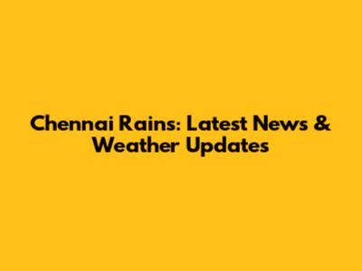 Chennai Rains: Latest News & Weather Updates