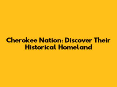 Cherokee Nation: Discover Their Historical Homeland