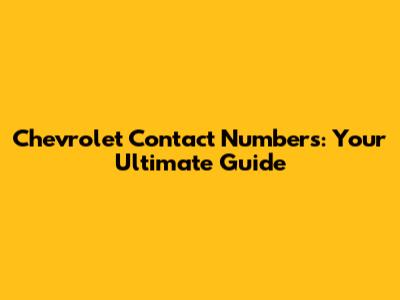 Chevrolet Contact Numbers: Your Ultimate Guide