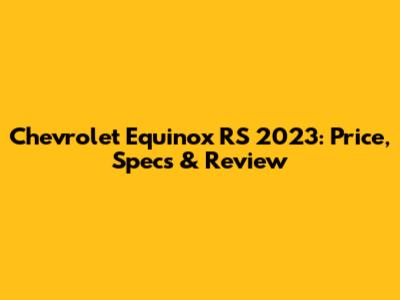 Chevrolet Equinox RS 2023: Price, Specs & Review