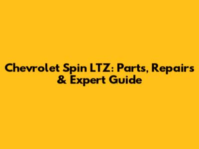 Chevrolet Spin LTZ: Parts, Repairs & Expert Guide