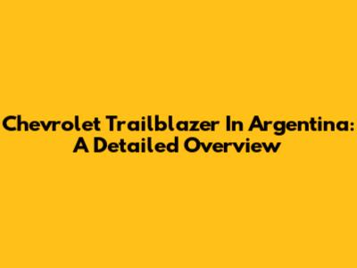 Chevrolet Trailblazer In Argentina: A Detailed Overview