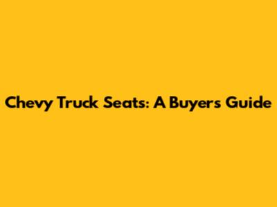 Chevy Truck Seats: A Buyer's Guide