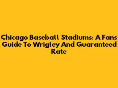 Chicago Baseball Stadiums: A Fan's Guide To Wrigley And Guaranteed Rate