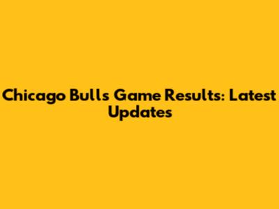 Chicago Bulls Game Results: Latest Updates