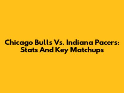 Chicago Bulls Vs. Indiana Pacers: Stats And Key Matchups