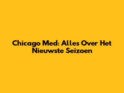 Chicago Med: Alles Over Het Nieuwste Seizoen
