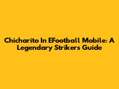 Chicharito In EFootball Mobile: A Legendary Striker's Guide