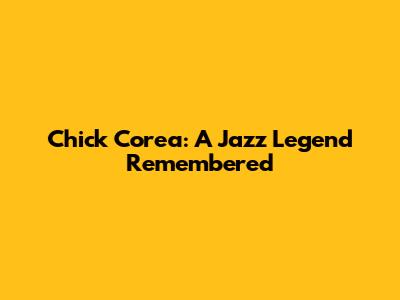 Chick Corea: A Jazz Legend Remembered