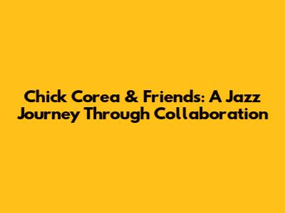 Chick Corea & Friends: A Jazz Journey Through Collaboration