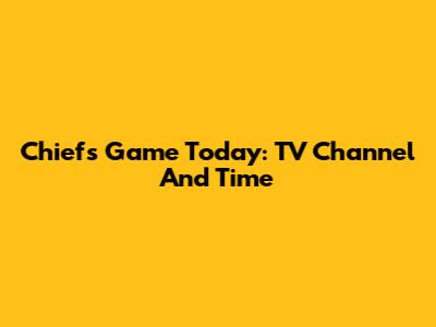 Chiefs Game Today: TV Channel And Time