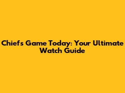 Chiefs Game Today: Your Ultimate Watch Guide