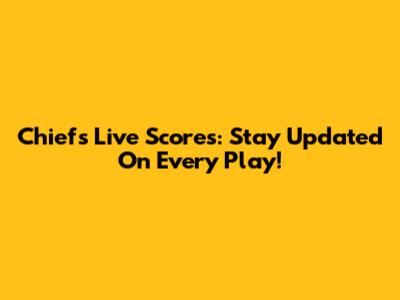 Chiefs Live Scores: Stay Updated On Every Play!