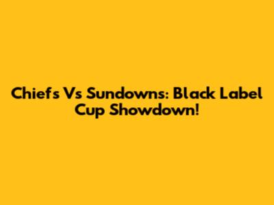 Chiefs Vs Sundowns: Black Label Cup Showdown!