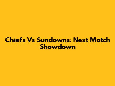Chiefs Vs Sundowns: Next Match Showdown