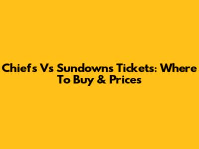 Chiefs Vs Sundowns Tickets: Where To Buy & Prices