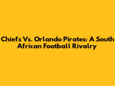 Chiefs Vs. Orlando Pirates: A South African Football Rivalry