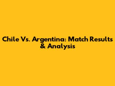 Chile Vs. Argentina: Match Results & Analysis