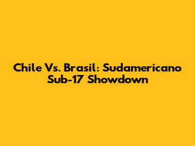 Chile Vs. Brasil: Sudamericano Sub-17 Showdown