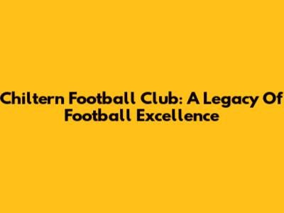 Chiltern Football Club: A Legacy Of Football Excellence