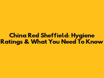 China Red Sheffield: Hygiene Ratings & What You Need To Know