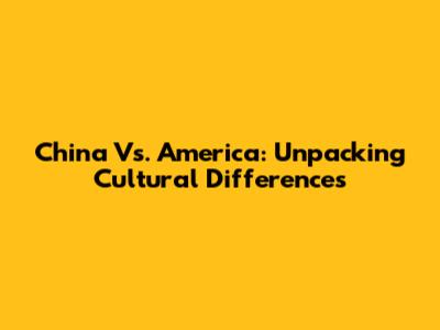 China Vs. America: Unpacking Cultural Differences