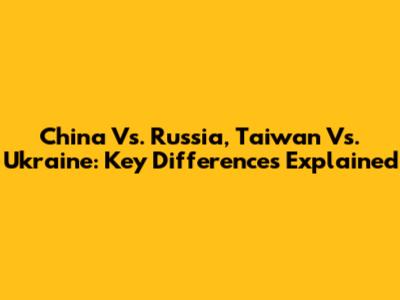 China Vs. Russia, Taiwan Vs. Ukraine: Key Differences Explained