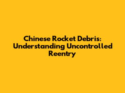Chinese Rocket Debris: Understanding Uncontrolled Reentry