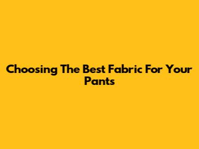 Choosing The Best Fabric For Your Pants