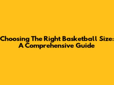 Choosing The Right Basketball Size: A Comprehensive Guide