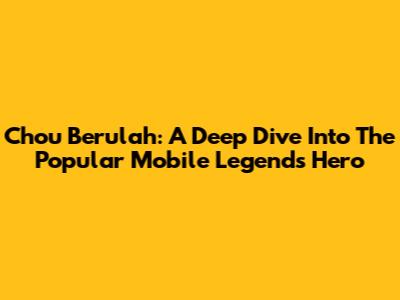 Chou Berulah: A Deep Dive Into The Popular Mobile Legends Hero