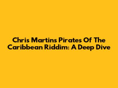 Chris Martin's "Pirates Of The Caribbean Riddim": A Deep Dive