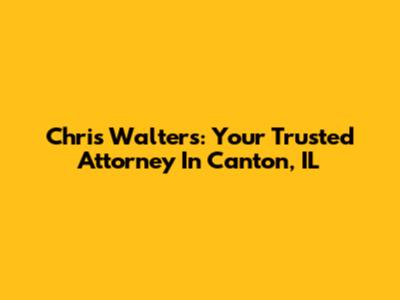 Chris Walters: Your Trusted Attorney In Canton, IL