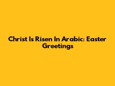 Christ Is Risen In Arabic: Easter Greetings