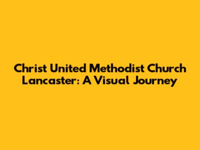 Christ United Methodist Church Lancaster: A Visual Journey