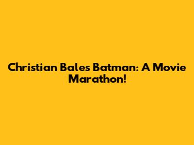 Christian Bale's Batman: A Movie Marathon!