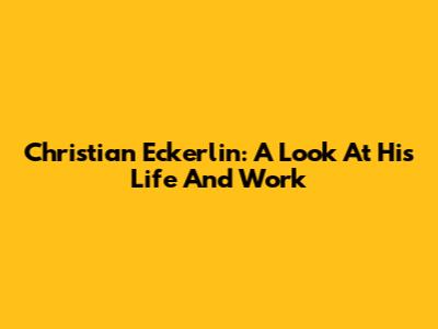 Christian Eckerlin: A Look At His Life And Work