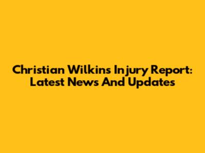 Christian Wilkins Injury Report: Latest News And Updates