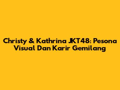 Christy & Kathrina JKT48: Pesona Visual Dan Karir Gemilang