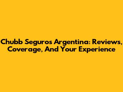 Chubb Seguros Argentina: Reviews, Coverage, And Your Experience