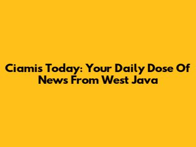 Ciamis Today: Your Daily Dose Of News From West Java