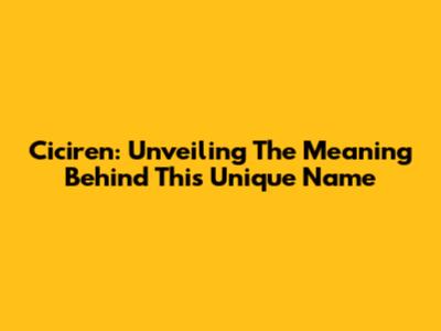 Ciciren: Unveiling The Meaning Behind This Unique Name