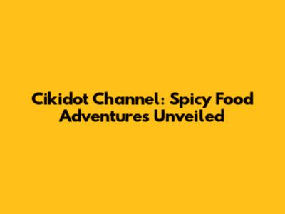 Cikidot Channel: Spicy Food Adventures Unveiled