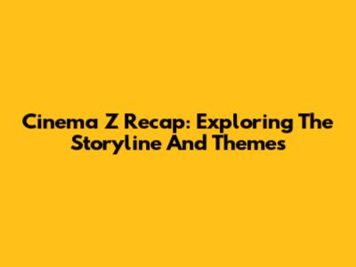 Cinema Z Recap: Exploring The Storyline And Themes