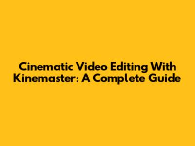 Cinematic Video Editing With Kinemaster: A Complete Guide
