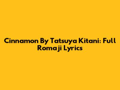 Cinnamon By Tatsuya Kitani: Full Romaji Lyrics