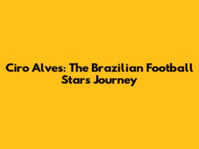 Ciro Alves: The Brazilian Football Star's Journey