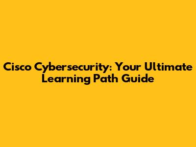 Cisco Cybersecurity: Your Ultimate Learning Path Guide