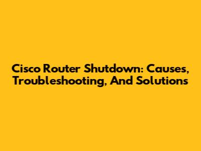 Cisco Router Shutdown: Causes, Troubleshooting, And Solutions