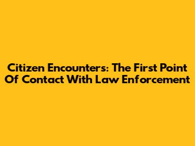 Citizen Encounters: The First Point Of Contact With Law Enforcement